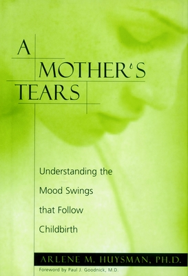 A Mother's Tears: Understanding the Mood Swings That Follow Childbirth - Huysman, Arlene M, and Goodnick, Paul J (Foreword by)