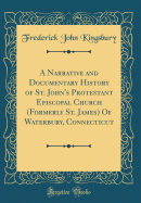 A Narrative and Documentary History of St. John's Protestant Episcopal Church (Formerly St. James) of Waterbury, Connecticut (Classic Reprint)