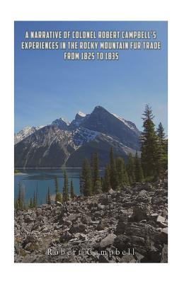 A Narrative of Colonel Robert Campbell's Experiences in the Rocky Mountain Fur Trade from 1825 to 1835 - Campbell, Robert