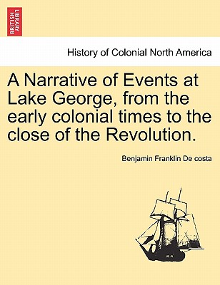 A Narrative of Events at Lake George, from the Early Colonial Times to the Close of the Revolution. - De Costa, Benjamin Franklin