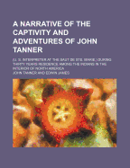 A Narrative of the Captivity and Adventures of John Tanner: (U. S. Interpreter at the Saut de Ste. Marie, ) During Thirty Years Residence Among the Indians in the Interior of North America