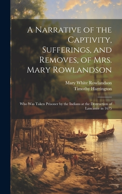 A Narrative of the Captivity, Sufferings, and Removes, of Mrs. Mary Rowlandson: Who Was Taken Prisoner by the Indians at the Destruction of Lancaster in 1675 - Rowlandson, Mary White, and Harrington, Timothy