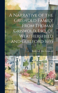 A Narrative of the Griswold Family From Thomas Griswold, Esq. of Weathersfield and Guilford 1695