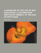 A Narrative of the Life of REV. Noah Davis, a Colored Man Written by Himself, at the Age of Fifty-Four