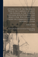 A Narrative of the Manner in Which the Campaign Against the Indians, in the Year One Thousand Seven Hundred and Ninety-One, Was Conducted, Under the Command of Major General St. Clair,: Together With His Observations On the Statements Of the Secretary Of