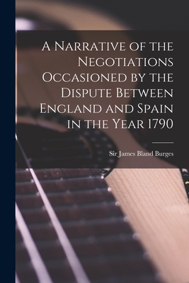 A Narrative of the Negotiations Occasioned by the Dispute Between England and Spain in the Year 1790 [microform] - Burges, James Bland, Sir (Creator)