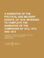 A Narrative of the Political and Military Events, of 1815: Intended to Complete the Narrative of the Campaigns of 1812, 1813, and 1814 (Classic Reprint)