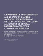 A Narrative of the Sufferings and Escape of Charles Jackson, Late Resident at Wexford, in Ireland. Including an Account of Several Barbarous