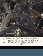 A Narrative of the Voyages Round the World, Performed by Captain James Cook. with an Account of His Life, During the Previous and Intervening Periods