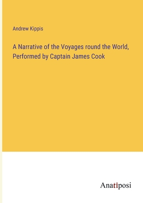 A Narrative of the Voyages round the World, Performed by Captain James Cook - Kippis, Andrew