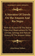 A Narrative Of Travels On The Amazon And Rio Negro: With An Account Of The Native Tribes, And Observations On The Climate, Geology And Natural History Of The Amazon Valley