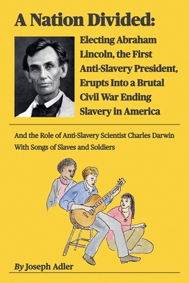 A Nation Divided: Electing Abraham Lincoln, the First Anti-Slavery President, Erupts Into a Brutal Civil War Ending Slavery in America - Adler, Joseph