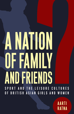 A Nation of Family and Friends?: Sport and the Leisure Cultures of British Asian Girls and Women - Ratna, Aarti