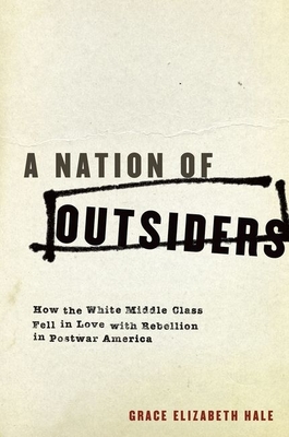 A Nation of Outsiders: How the White Middle Class Fell in Love with Rebellion in Postwar America - Hale, Grace Elizabeth