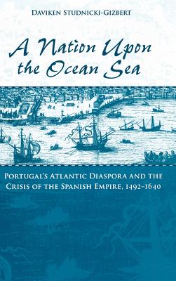 A Nation Upon the Ocean Sea: Portugal's Atlantic Diaspora and the Crisis of the Spanish Empire, 1492-1640 - Studnicki-Gizbert, Daviken