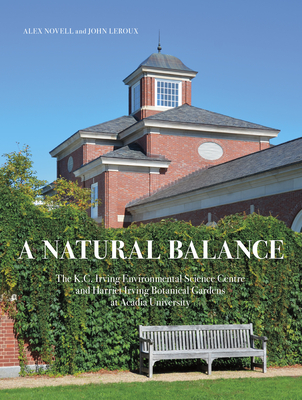 A Natural Balance: The K.C. Irving Environmental Science Centre and Harriet Irving Botanical Gardens at Acadia University - Novell, Alex, and LeRoux, John