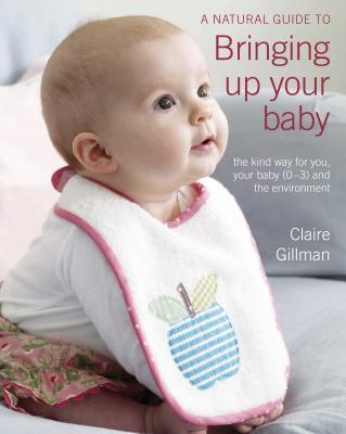 A Natural Guide to Bringing Up Your Baby: The Kind Way for You and Your Baby (Newborn to 3 Years) - Gillman, Claire