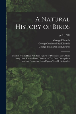 A Natural History of Birds: Most of Which Have Not Been Figur'd or Describ'd, and Others Very Little Known From Obscure or Too Brief Descriptions Without Figures, or From Figures Very Ill Design'd ...; pt.4 (1751) - Edwards, George 1694-1773 (Creator), and Continued (Work) Edwards, George (Creator), and Translated as Edwards, George 1694...