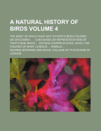 A Natural History of Birds; The Most of Which Have Not Hitherto Been Figured or Described Containing de Representations of Thirty-Nine Birds Sixteen Cooper-Plates, Which the Figures of Many Curious Anmals Volume 4