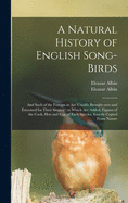 A Natural History of English Song-birds: and Such of the Foreign as Are Usually Brought Over and Esteemed for Their Singing: to Which Are Added, Figures of the Cock, Hen and Egg, of Each Species, Exactly Copied From Nature