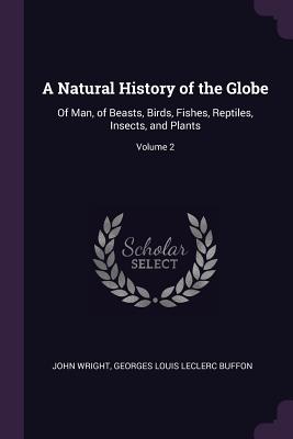 A Natural History of the Globe: Of Man, of Beasts, Birds, Fishes, Reptiles, Insects, and Plants; Volume 2 - Wright, John, Ndh, and Buffon, Georges Louis Leclerc