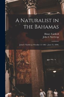 A Naturalist in the Bahamas: John I. Northrop, October 12 1861 - June 25, 1891; - Osborn, Henry Fairfield 1857-1935, and Northrop, John I 1861-1891 (Creator)