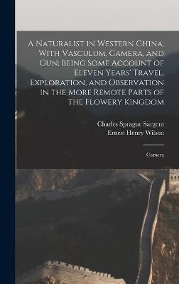 A Naturalist in Western China, With Vasculum, Camera, and gun; Being Some Account of Eleven Years' Travel, Exploration, and Observation in the More Remote Parts of the Flowery Kingdom: Camera - Wilson, Ernest Henry, and Sargent, Charles Sprague