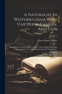 A Naturalist In Western China With Vasculum, Camera, And Gun: Being Some Account Of Eleven Years' Travel, Exploration, And Observation In The More Remote Parts Of The Flowery Kingdom; Volume 2 - Wilson, Ernest Henry