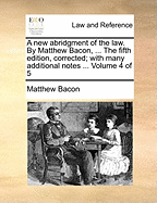 A New Abridgment of the Law. by Matthew Bacon, ... the Fifth Edition, Corrected; With Many Additional Notes ... of 5; Volume 1
