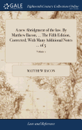 A new Abridgment of the law. By Matthew Bacon, ... The Fifth Edition, Corrected; With Many Additional Notes ... of 5; Volume 1