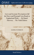 A new and Accurate Description of all the Direct and Principal Cross Roads in England and Wales. ... By Daniel Paterson, ... The Ninth Edition: With the Addition of Near Eighty Pages Including Considerable Improvements