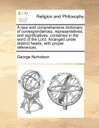 A new and comprehensive dictionary of correspondences, representatives, and significatives, contained in the word of the Lord. Arranged under distinct heads, with proper references. - Nicholson, George