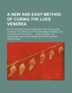 A New and Easy Method of Curing the Lues Venerea; By the Introduction of Mercury Into the System Through the Orifices of the Absorbent Versels on the Inside of the Mouth ...: Also an Essay on Abscesses, and Other Observations in Surgery