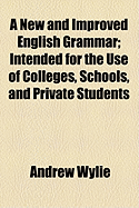 A New and Improved English Grammar: Intended for the Use of Colleges, Schools, and Private Students (Classic Reprint)