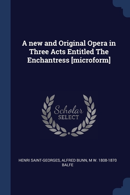 A new and Original Opera in Three Acts Entitled The Enchantress [microform] - Saint-Georges, Henri, and Bunn, Alfred, and Balfe, M W 1808-1870