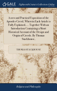 A new and Practical Exposition of the Apostles Creed, Wherein Each Article is Fully Explained, ... Together With an Introduction Containing a Short Historical Account of the Design and Origin of Creeds. By Thomas Stackhouse,