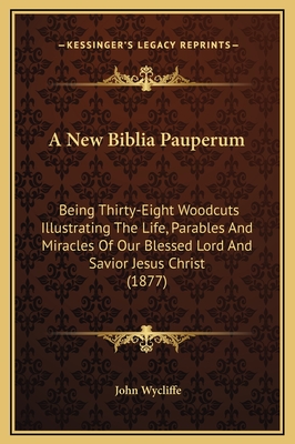 A New Biblia Pauperum: Being Thirty-Eight Woodcuts Illustrating The Life, Parables And Miracles Of Our Blessed Lord And Savior Jesus Christ (1877) - Wycliffe, John