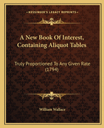 A New Book Of Interest, Containing Aliquot Tables: Truly Proportioned To Any Given Rate (1794)