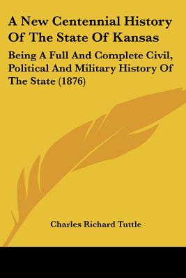 A New Centennial History Of The State Of Kansas: Being A Full And Complete Civil, Political And Military History Of The State (1876) - Tuttle, Charles Richard