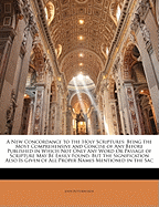 A New Concordance to the Holy Scriptures: Being the Most Comprehensive and Concise of Any Before Published in Which Not Only Any Word Or Passage of Scripture May Be Easily Found, But the Signification Also Is Given of All Proper Names Mentioned in the Sac