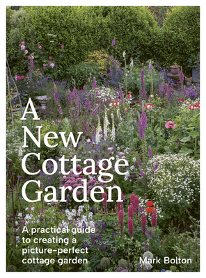 A New Cottage Garden: A practical guide to creating a picture-perfect cottage garden - Bolton, Mark, and Coward, Tom (Foreword by)