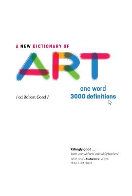 A New Dictionary of Art: One word - 3000 definitions - Good, Robert, and Glennie, Jane (Designer), and Matravers, Derek (Foreword by)