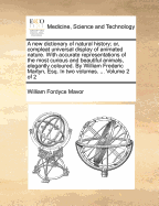 A new Dictionary of Natural History; or, Compleat Universal Display of Animated Nature. With Accurate Representations of the Most Curious and Beautiful Animals, Elegantly Coloured. By William Frederic Martyn, Esq. In two Volumes. ... of 2; Volume 2