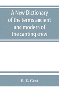 A new dictionary of the terms ancient and modern of the canting crew, in its several tribes of Gypsies, beggers, thieves, cheats, &. with an addition of some proverbs, phrases, figurative speeches