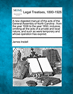 A New Digested Manual of the Acts of the General Assembly of North Carolina. from the Year 1838 to the Year 1850, Inclusive. Omitting All the Acts O