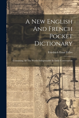 A New English And French Pocket Dictionary: Containing All The Words Indispensable In Daily Conversation - Feller, Friedrich Ernst
