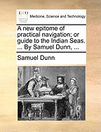 A new Epitome of Practical Navigation; or Guide to the Indian Seas. ... By Samuel Dunn,