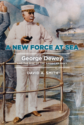 A New Force at Sea: George Dewey and the Rise of the American Navy - Smith, David A