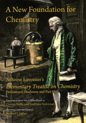 A New Foundation for Chemistry: Antoine Lavoisier's Elementary Treatise on Chemistry, Preliminary Discourse and Part One - Lavoisier, Antoine, and Burke, Chester (Translated by), and Holtzman, Matthew (Translated by)