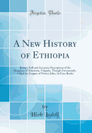 A New History of Ethiopia: Being a Full and Accurate Description of the Kingdom of Abessinia, Vulgarly, Though Erroneously, Called the Empire of Prester John; In Four Books (Classic Reprint)